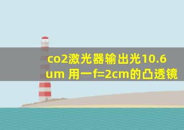 co2激光器输出光10.6um 用一f=2cm的凸透镜